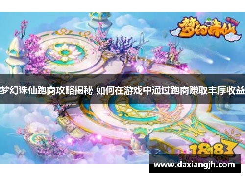 梦幻诛仙跑商攻略揭秘 如何在游戏中通过跑商赚取丰厚收益